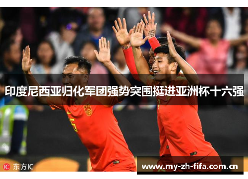 印度尼西亚归化军团强势突围挺进亚洲杯十六强 印度尼西亚归化军团强势突围挺进亚洲杯十六强